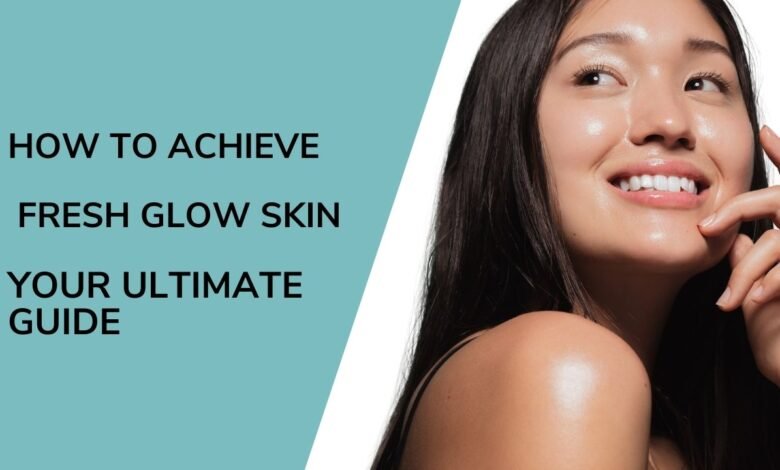 How to Achieve Fresh Glow Skin​